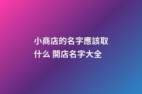 小商店的名字應該取什么 開店名字大全-第1張-店鋪起名-玄機派